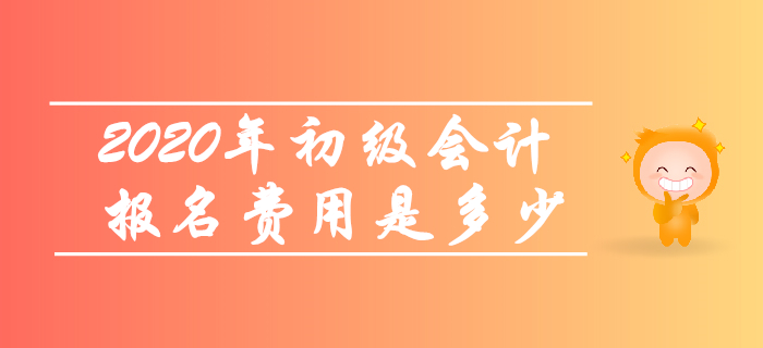 2020年初級會計報名費用是多少？考生快來了解！