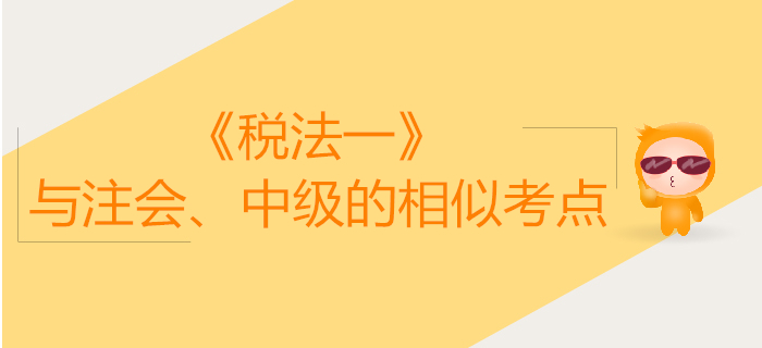 稅務(wù)師《稅法一》與注會(huì)、中級(jí)會(huì)計(jì)的相似考點(diǎn)對(duì)比