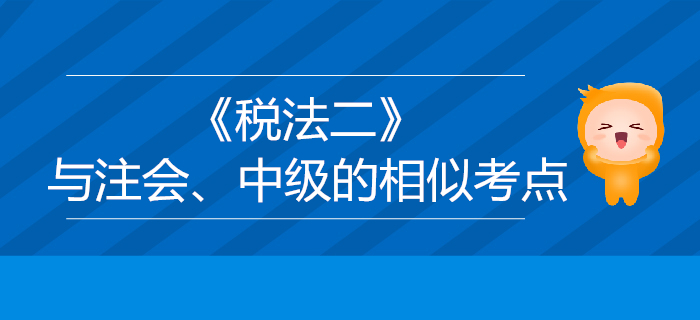 稅務(wù)師《稅法二》與注會(huì)、中級(jí)會(huì)計(jì)的相似考點(diǎn)對(duì)比