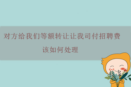 對方給我們等額轉(zhuǎn)讓讓我司付招聘費，該如何處理？