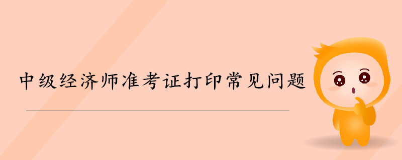 2019年中級經濟師準考證打印常見問題