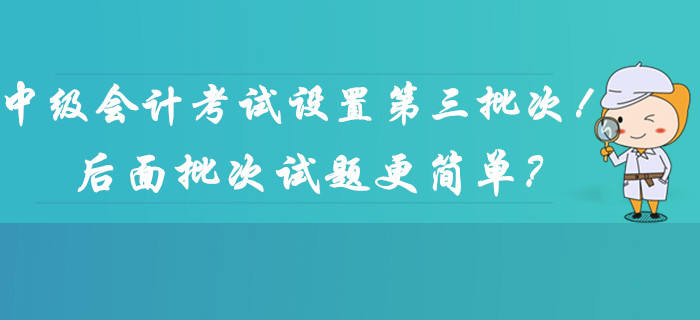 2019年中級會計考試時間設(shè)置第三批次！后面批次的試題更簡單？