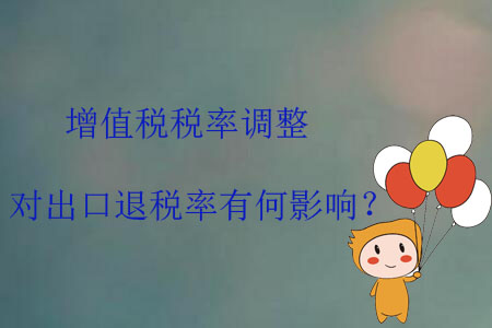 增值稅稅率調(diào)整，對出口退稅率有何影響？