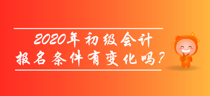 2020年初級會計報名條件有變化嗎？考生必讀！