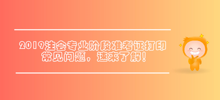2019年注會專業(yè)階段準考證打印常見問題，速來了解！