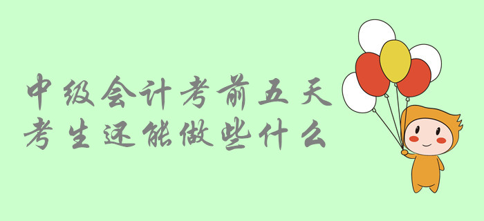 考前提示：中級(jí)會(huì)計(jì)考前五天，中級(jí)會(huì)計(jì)考生還能做哪些事？
