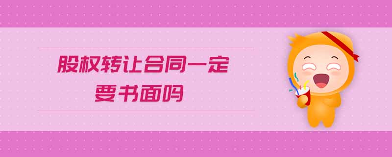 股權(quán)轉(zhuǎn)讓合同一定要書(shū)面嗎
