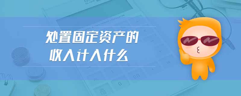處置固定資產(chǎn)的收入計入什么