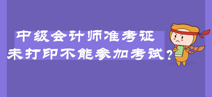 2019年中級(jí)會(huì)計(jì)師準(zhǔn)考證未打印不能參加考試？臨考必看注意事項(xiàng)！