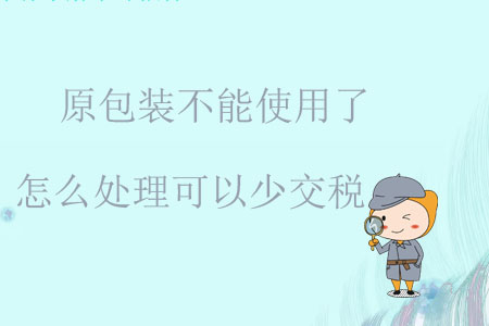 原包裝不能使用了怎么處理可以少交稅？