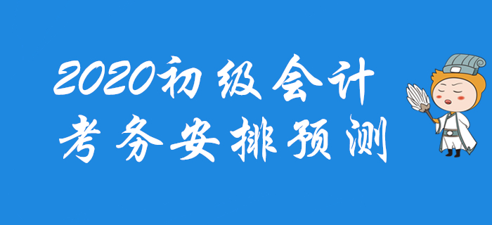 2020年初級會計(jì)考務(wù)安排預(yù)測，一文帶你掌握全部節(jié)點(diǎn)