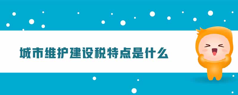 城市維護(hù)建設(shè)稅特點(diǎn)是什么
