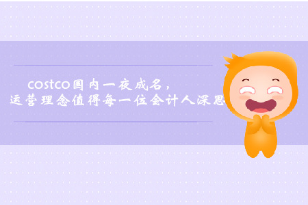 Costco國(guó)內(nèi)一夜成名，運(yùn)營(yíng)理念值得每一位會(huì)計(jì)人深思
