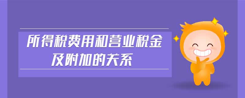 所得稅費(fèi)用和營業(yè)稅金及附加的關(guān)系