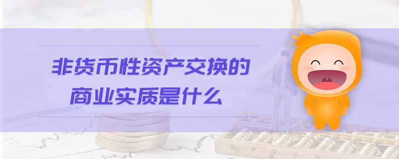 非貨幣性資產(chǎn)交換的商業(yè)實質是什么