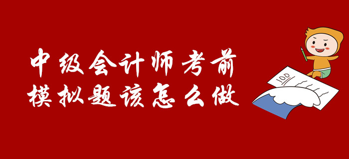 考前必看：中級(jí)會(huì)計(jì)師考前，模擬題該怎么做？