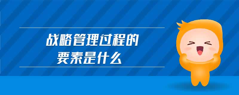 戰(zhàn)略管理過(guò)程的要素是什么