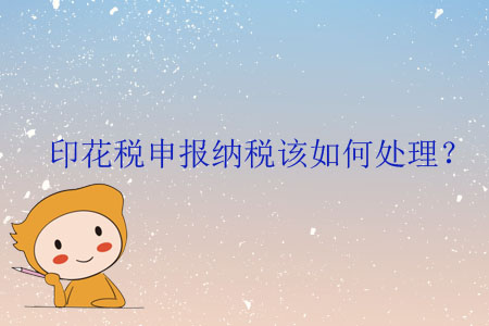 印花稅申報納稅該如何處理？