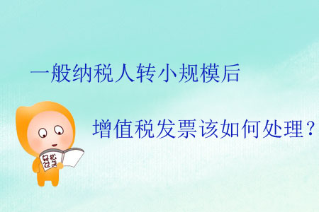 一般納稅人轉(zhuǎn)小規(guī)模后增值稅發(fā)票該如何處理？