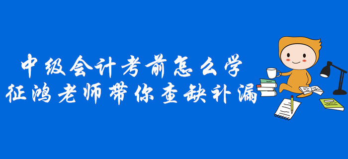 中級(jí)會(huì)計(jì)考前不知道怎么學(xué)？征鴻老師帶你查缺補(bǔ)漏！