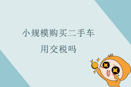 小規(guī)模購(gòu)買(mǎi)二手車(chē)用交稅嗎？
