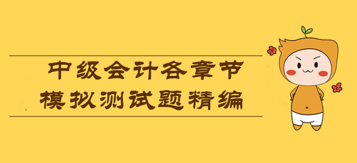 各章節(jié)模擬測(cè)試題精編，測(cè)測(cè)2019年中級(jí)會(huì)計(jì)考試你能考多少分？