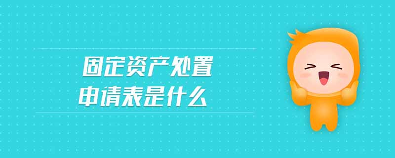 固定資產(chǎn)處置申請表是什么