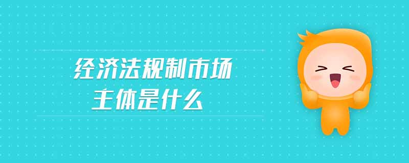 經(jīng)濟(jì)法規(guī)制市場(chǎng)主體是什么
