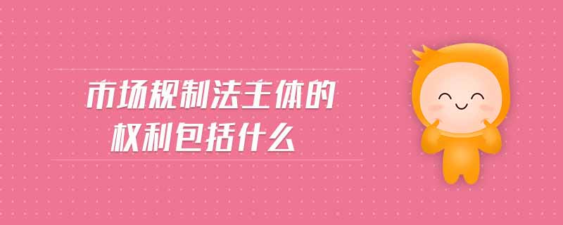 市場(chǎng)規(guī)制法主體的權(quán)利包括什么