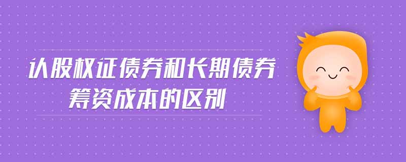 認(rèn)股權(quán)證債券和長(zhǎng)期債券籌資成本的區(qū)別