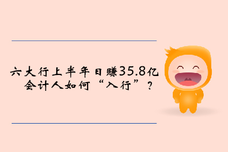 六大行上半年日賺35.8億，會計人如何“入行”？