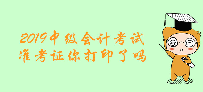 考試必備清單！2019年中級(jí)會(huì)計(jì)考試準(zhǔn)考證你打印了嗎？
