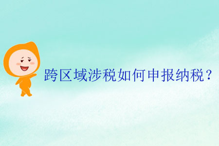 跨區(qū)域涉稅如何申報納稅？