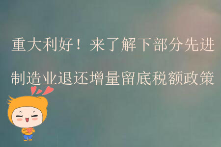 重大利好！來了解下部分先進制造業(yè)退還增量留底稅額政策