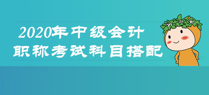 2020年中級(jí)會(huì)計(jì)職稱考試怎么學(xué)？科目搭配及時(shí)了解！