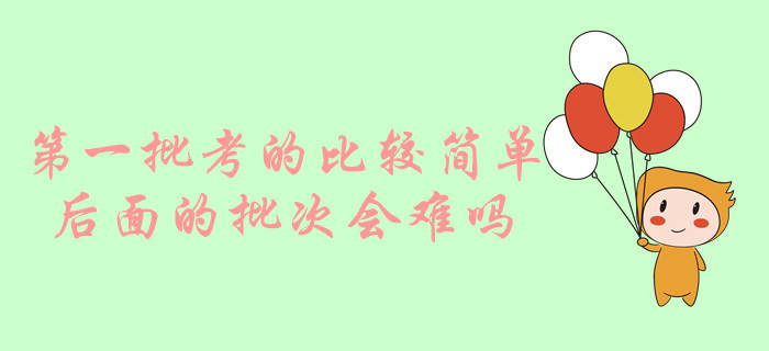 中級會計實務第一批考的比較簡單，后面的批次會難嗎？