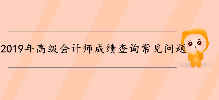 2019年高級(jí)會(huì)計(jì)師成績(jī)查詢常見問題