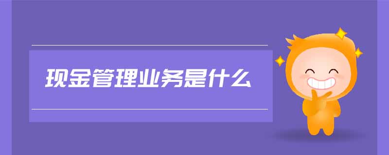 現(xiàn)金管理業(yè)務(wù)是什么