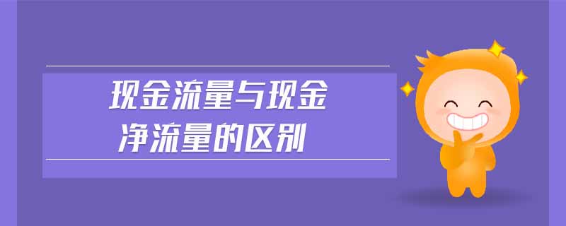 現(xiàn)金流量與現(xiàn)金凈流量的區(qū)別