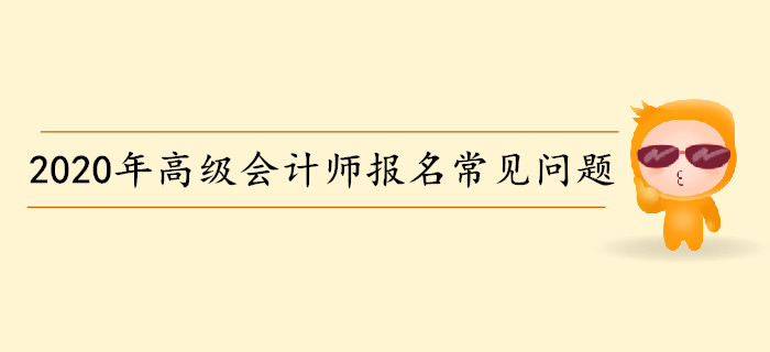 2020年高級(jí)會(huì)計(jì)師考試報(bào)名常見問題