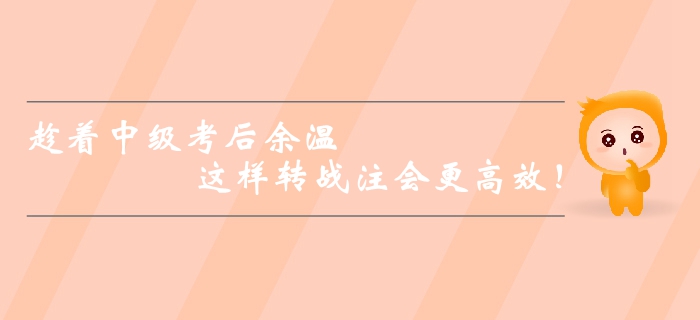 趁著中級會計師考后余溫，這樣轉(zhuǎn)戰(zhàn)注會更高效！