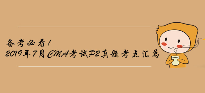 備考必看！2019年7月CMA考試P2真題考點(diǎn)匯總