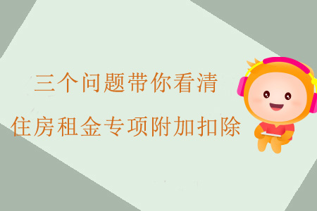 三個(gè)問(wèn)題帶你看清住房租金專項(xiàng)附加扣除