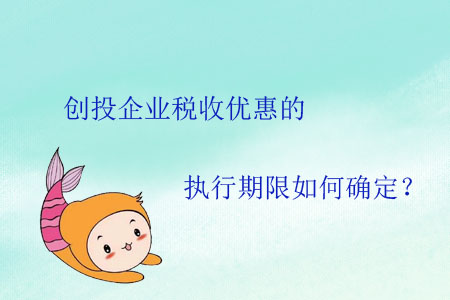 創(chuàng)投企業(yè)稅收優(yōu)惠的執(zhí)行期限如何確定？