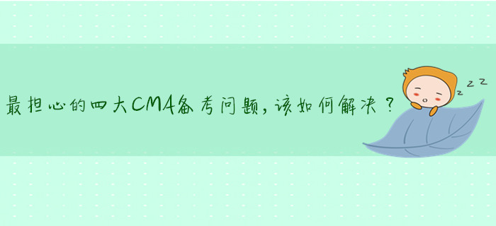 最擔(dān)心的四大CMA備考問(wèn)題，該如何解決？