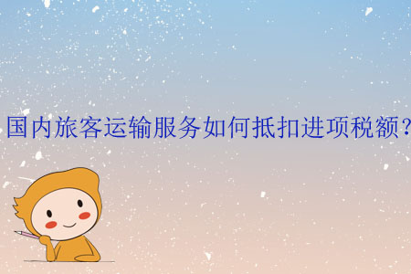 國內(nèi)旅客運輸服務(wù)如何抵扣進項稅額？