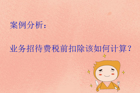 案例分析：業(yè)務招待費稅前扣除該如何計算？