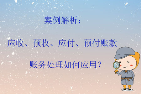 案例解析：應(yīng)收、預(yù)收、應(yīng)付、預(yù)付賬款賬務(wù)處理如何應(yīng)用？