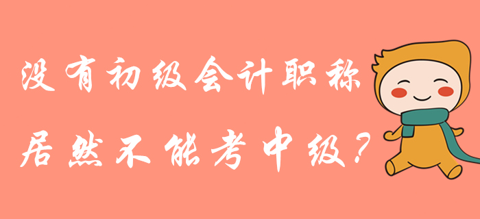 沒有初級會計(jì)職稱是不是就不能報(bào)中級了？管理規(guī)定這樣說！