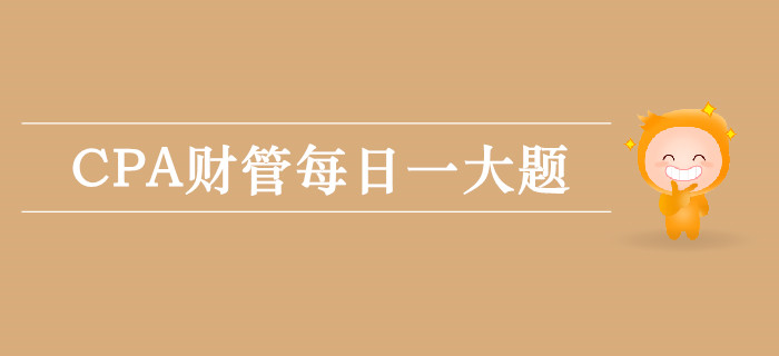 2019年CPA財(cái)管每日攻克一大題：9月13日
